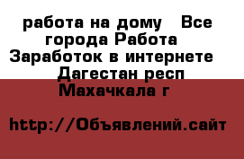 работа на дому - Все города Работа » Заработок в интернете   . Дагестан респ.,Махачкала г.